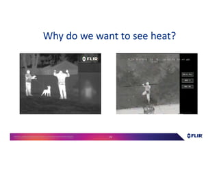 Proprietary- Company Confidential ©2016 FLIR Systems Inc. Information and equipmentdescribed herein
may require US Governmentauthorizationfor export purposes. Diversion contrary to US law is prohibited. 13
Why do we want to see heat?
 