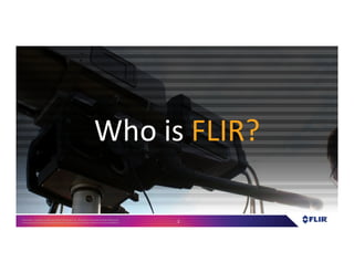 Proprietary- Company Confidential ©2016 FLIR Systems Inc. Information and equipmentdescribed herein
may require US Governmentauthorizationfor export purposes. Diversion contrary to US law is prohibited. 2
Who is FLIR?
 