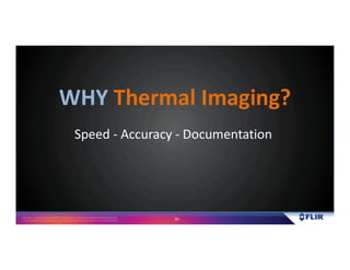 Proprietary- Company Confidential ©2016 FLIR Systems Inc. Information and equipmentdescribed herein
may require US Governmentauthorizationfor export purposes. Diversion contrary to US law is prohibited. 20
Speed - Accuracy - Documentation
WHY Thermal Imaging?
 
