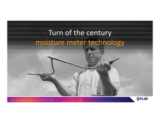 Proprietary- Company Confidential ©2016 FLIR Systems Inc. Information and equipmentdescribed herein
may require US Governmentauthorizationfor export purposes. Diversion contrary to US law is prohibited. 37
Turn of the century
moisture meter technology
 
