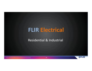 Proprietary- Company Confidential ©2016 FLIR Systems Inc. Information and equipmentdescribed herein
may require US Governmentauthorizationfor export purposes. Diversion contrary to US law is prohibited. 44
Residential & Industrial
FLIR Electrical
 