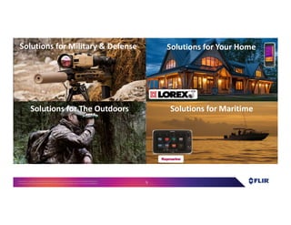 Proprietary- Company Confidential ©2016 FLIR Systems Inc. Information and equipmentdescribed herein
may require US Governmentauthorizationfor export purposes. Diversion contrary to US law is prohibited. 5
Solutions for Military & Defense
Solutions for Maritime
Solutions for Your Home
Solutions for The Outdoors
 