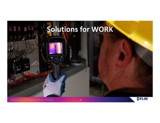 Proprietary- Company Confidential ©2016 FLIR Systems Inc. Information and equipmentdescribed herein
may require US Governmentauthorizationfor export purposes. Diversion contrary to US law is prohibited. 6
Solutions for WORK
 