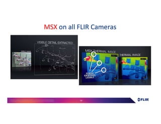 Proprietary- Company Confidential ©2016 FLIR Systems Inc. Information and equipmentdescribed herein
may require US Governmentauthorizationfor export purposes. Diversion contrary to US law is prohibited. 64
MSX on all FLIR Cameras
 