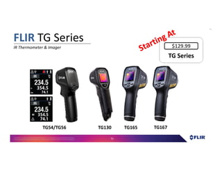 Proprietary- Company Confidential ©2016 FLIR Systems Inc. Information and equipmentdescribed herein
may require US Governmentauthorizationfor export purposes. Diversion contrary to US law is prohibited. 75
FLIR TG Series
IR Thermometer & Imager
TG54/TG56 TG130 TG167TG165
TG SeriesTG Series
$129.99
 