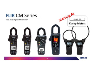 Proprietary- Company Confidential ©2016 FLIR Systems Inc. Information and equipmentdescribed herein
may require US Governmentauthorizationfor export purposes. Diversion contrary to US law is prohibited. 80
FLIR CM Series
True RMS Digital Multimeter
Clamp MetersClamp Meters
$119.99
 