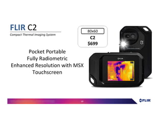 Proprietary- Company Confidential ©2016 FLIR Systems Inc. Information and equipmentdescribed herein
may require US Governmentauthorizationfor export purposes. Diversion contrary to US law is prohibited. 89
Pocket Portable
Fully Radiometric
Enhanced Resolution with MSX
Touchscreen
FLIR C2
Compact Thermal Imaging System
C2
$699
C2
$699
80x60
 