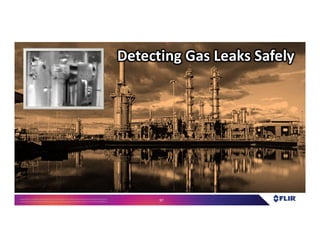 Proprietary- Company Confidential ©2016 FLIR Systems Inc. Information and equipmentdescribed herein
may require US Governmentauthorizationfor export purposes. Diversion contrary to US law is prohibited. 97
Detecting Gas Leaks Safely
 