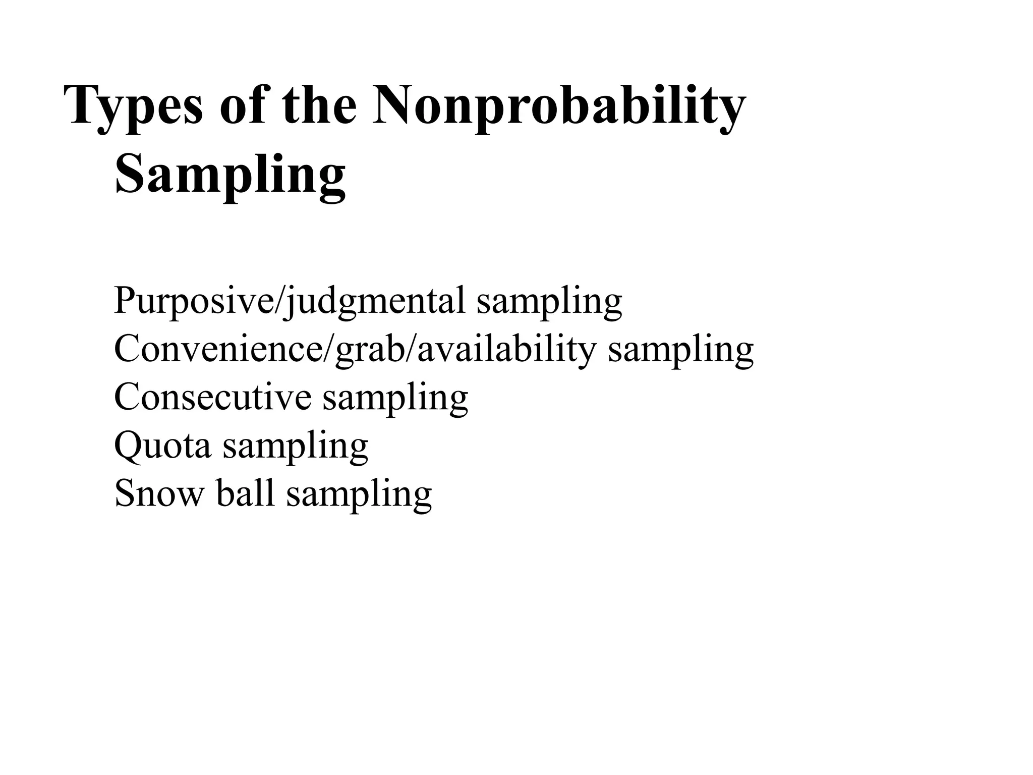 Types of the Nonprobability
Sampling
Purposive/judgmental sampling
Convenience/grab/availability sampling
Consecutive sampling
Quota sampling
Snow ball sampling
 