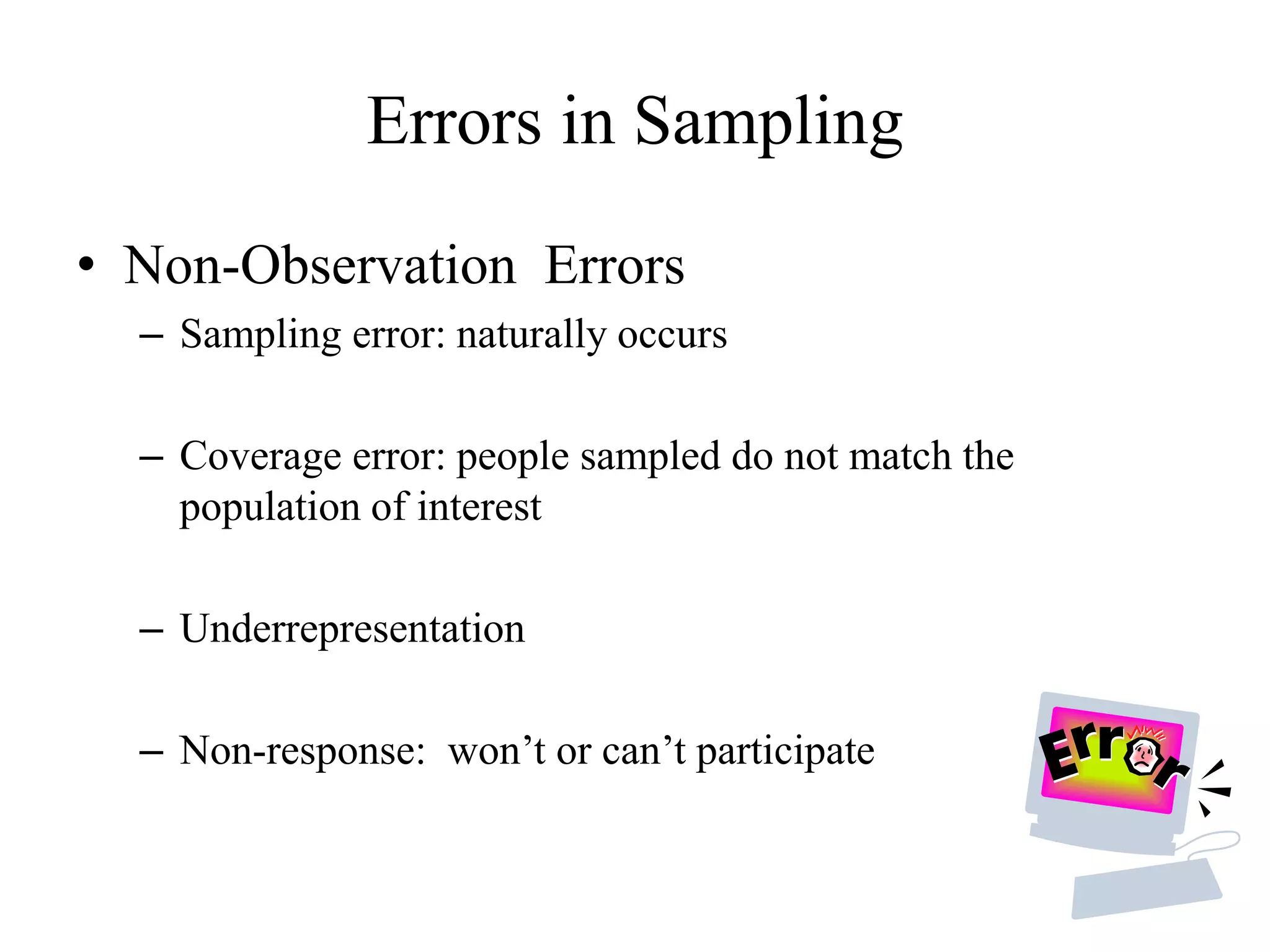 Errors in Sampling
• Non-Observation Errors
– Sampling error: naturally occurs
– Coverage error: people sampled do not match the
population of interest
– Underrepresentation
– Non-response: won’t or can’t participate
 