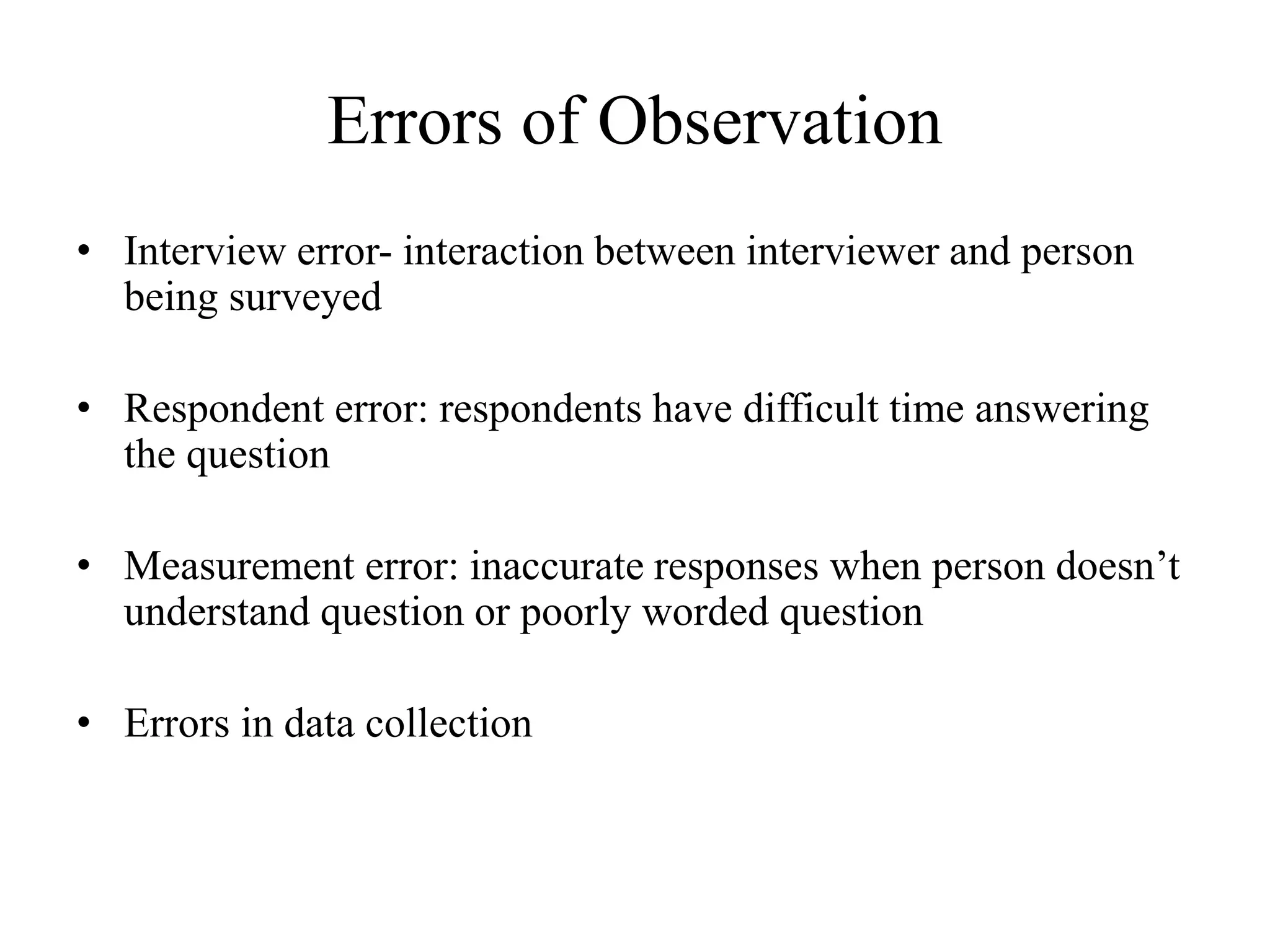 Errors of Observation
• Interview error- interaction between interviewer and person
being surveyed
• Respondent error: respondents have difficult time answering
the question
• Measurement error: inaccurate responses when person doesn’t
understand question or poorly worded question
• Errors in data collection
 