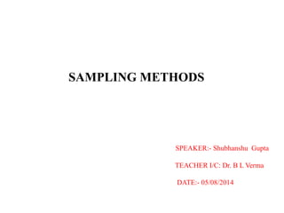 SAMPLING METHODS
SPEAKER:- Shubhanshu Gupta
TEACHER I/C: Dr. B L Verma
DATE:- 05/08/2014
 