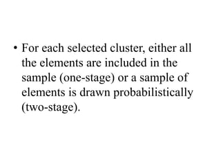 • For each selected cluster, either all
the elements are included in the
sample (one-stage) or a sample of
elements is drawn probabilistically
(two-stage).
 