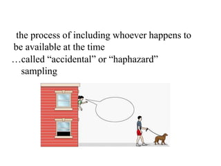 the process of including whoever happens to
be available at the time
…called “accidental” or “haphazard”
sampling
 
