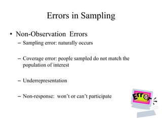 Errors in Sampling
• Non-Observation Errors
– Sampling error: naturally occurs
– Coverage error: people sampled do not match the
population of interest
– Underrepresentation
– Non-response: won’t or can’t participate
 