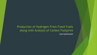 Production of Hydrogen From Fossil Fuels
along with Analysis of Carbon Footprint
Coal Gasification
 