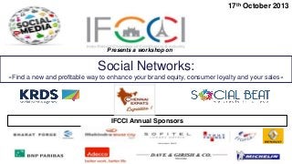 17th October 2013

Presents a workshop on

Social Networks:
«Find a new and profitable way to enhance your brand equity, consumer loyalty and your sales»

IFCCI Annual Sponsors

 