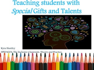 Teaching students with
Special Gifts and Talents
Kyra Huntley
SPED4004: The Inclusive Classroom: Theory and Practice.
 