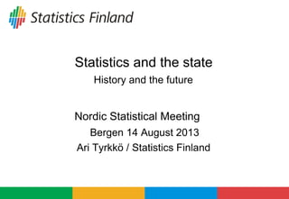 Statistics and the state
History and the future
Nordic Statistical Meeting
Bergen 14 August 2013
Ari Tyrkkö / Statistics Finland
 