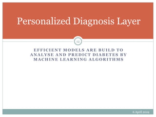 EFFICIENT MODELS ARE BUILD TO
ANALYSE AND PREDICT DIABETES BY
MACHINE LEARNING ALGORITHMS
Personalized Diagnosis Layer
6 April 2019
12
 