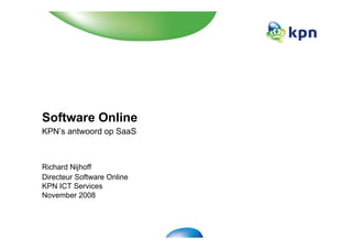 Software Online
KPN’s antwoord op SaaS



Richard Nijhoff
Directeur Software Online
KPN ICT Services
November 2008
 