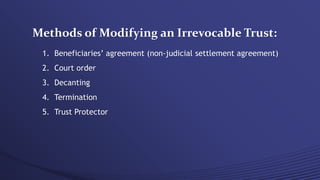 Methods of Modifying an Irrevocable Trust:
1. Beneficiaries’ agreement (non-judicial settlement agreement)
2. Court order
3. Decanting
4. Termination
5. Trust Protector
 