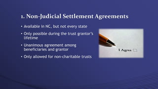 1. Non-Judicial Settlement Agreements
• Available in NC, but not every state
• Only possible during the trust grantor’s
lifetime
• Unanimous agreement among
beneficiaries and grantor
• Only allowed for non-charitable trusts
 