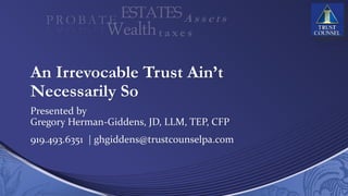 An Irrevocable Trust Ain’t
Necessarily So
Presented by
Gregory Herman-Giddens, JD, LLM, TEP, CFP
919.493.6351 | ghgiddens@trustcounselpa.com
 