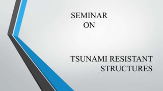 SEMINAR
ON
TSUNAMI RESISTANT
STRUCTURES
 