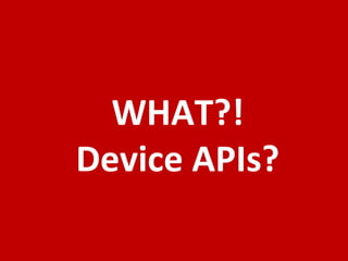 WHAT?!
Device APIs?
 