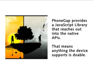 PhoneGap provides
a JavaScript Library
that reaches out
into the native
APIs.

That means
anything the device
supports is doable.
 