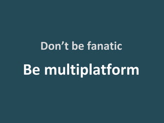 Don’t be fanatic

Be multiplatform
 