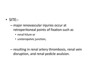 • SITE:-
– major renovascular injuries occur at
retroperitoneal points of fixation such as
• renal hilum or
• ureteropelvic junction,
– resulting in renal artery thrombosis, renal vein
disruption, and renal pedicle avulsion.
 