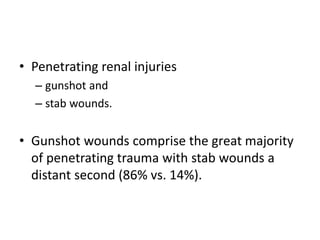 • Penetrating renal injuries
– gunshot and
– stab wounds.
• Gunshot wounds comprise the great majority
of penetrating trauma with stab wounds a
distant second (86% vs. 14%).
 