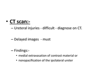• CT scan:-
– Ureteral injuries - difficult - diagnose on CT.
– Delayed images - must
– Findings:-
• medial extravasation of contrast material or
• nonopaciﬁcation of the ipsilateral ureter
 