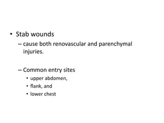 • Stab wounds
– cause both renovascular and parenchymal
injuries.
– Common entry sites
• upper abdomen,
• ﬂank, and
• lower chest
 