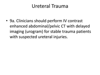 Ureteral Trauma
• 9a. Clinicians should perform IV contrast
enhanced abdominal/pelvic CT with delayed
imaging (urogram) for stable trauma patients
with suspected ureteral injuries.
 
