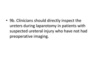 • 9b. Clinicians should directly inspect the
ureters during laparotomy in patients with
suspected ureteral injury who have not had
preoperative imaging.
 