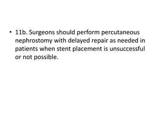 • 11b. Surgeons should perform percutaneous
nephrostomy with delayed repair as needed in
patients when stent placement is unsuccessful
or not possible.
 