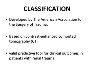 CLASSIFICATION
• Developed by The American Association for
the Surgery of Trauma.
• Based on contrast-enhanced computed
tomography (CT)
• valid predictive tool for clinical outcomes in
patients with renal trauma.
 
