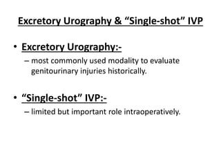 Excretory Urography & “Single-shot” IVP
• Excretory Urography:-
– most commonly used modality to evaluate
genitourinary injuries historically.
• “Single-shot” IVP:-
– limited but important role intraoperatively.
 