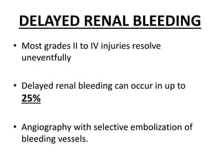 DELAYED RENAL BLEEDING
• Most grades II to IV injuries resolve
uneventfully
• Delayed renal bleeding can occur in up to
25%
• Angiography with selective embolization of
bleeding vessels.
 