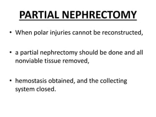 PARTIAL NEPHRECTOMY
• When polar injuries cannot be reconstructed,
• a partial nephrectomy should be done and all
nonviable tissue removed,
• hemostasis obtained, and the collecting
system closed.
 