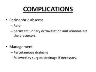 COMPLICATIONS
• Perinephric abscess
– Rare
– persistent urinary extravasation and urinoma are
the precursors.
• Management
– Percutaneous drainage
– followed by surgical drainage if necessary.
 