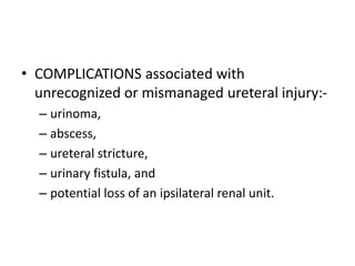 • COMPLICATIONS associated with
unrecognized or mismanaged ureteral injury:-
– urinoma,
– abscess,
– ureteral stricture,
– urinary fistula, and
– potential loss of an ipsilateral renal unit.
 