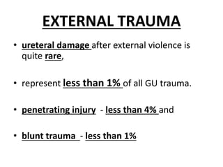 EXTERNAL TRAUMA
• ureteral damage after external violence is
quite rare,
• represent less than 1% of all GU trauma.
• penetrating injury - less than 4% and
• blunt trauma - less than 1%
 