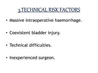 3.TECHNICAL RISK FACTORS
• Massive intraoperative haemorrhage.
• Coexistent bladder injury.
• Technical difficulties.
• Inexperienced surgeon.
 