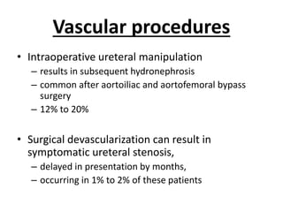 Vascular procedures
• Intraoperative ureteral manipulation
– results in subsequent hydronephrosis
– common after aortoiliac and aortofemoral bypass
surgery
– 12% to 20%
• Surgical devascularization can result in
symptomatic ureteral stenosis,
– delayed in presentation by months,
– occurring in 1% to 2% of these patients
 