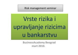 Risk management seminar


   Vrste rizika i
upravljanje rizicima
   u bankarstvu
   . BusinessAcademy Beograd
            mart 2010.
 