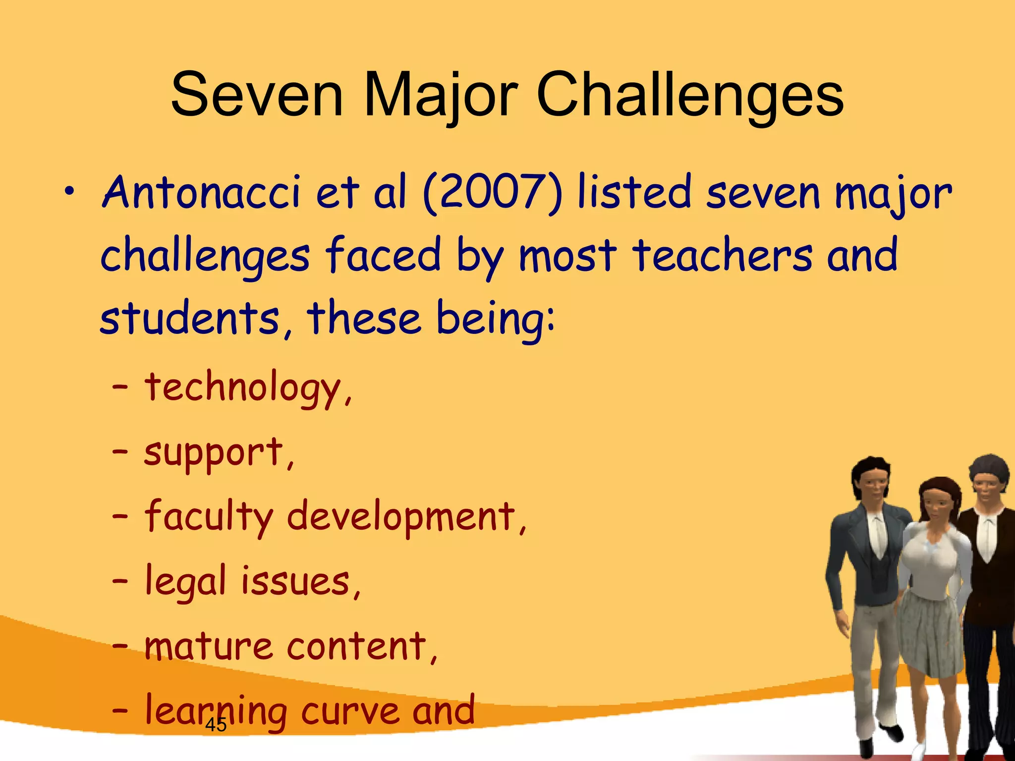 Seven Major Challenges Antonacci et al  ( 2007)  listed seven major challenges faced by most teachers and students, these being:  technology,  support,  faculty development,  legal issues,  mature content,  learning curve and  cost.  
